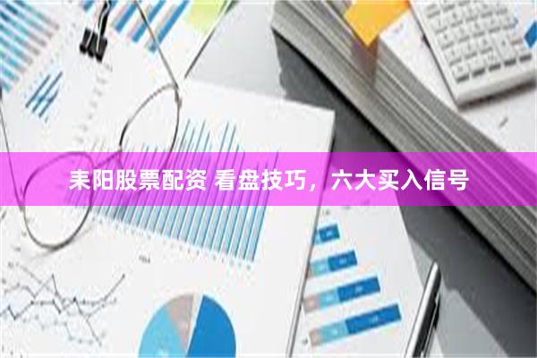 耒阳股票配资 看盘技巧，六大买入信号