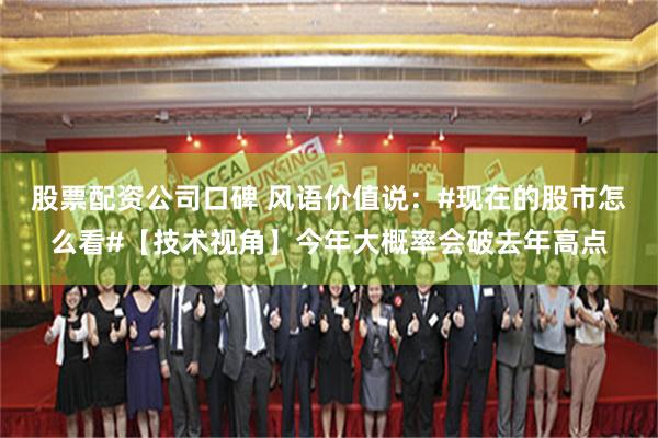 股票配资公司口碑 风语价值说：#现在的股市怎么看#【技术视角】今年大概率会破去年高点