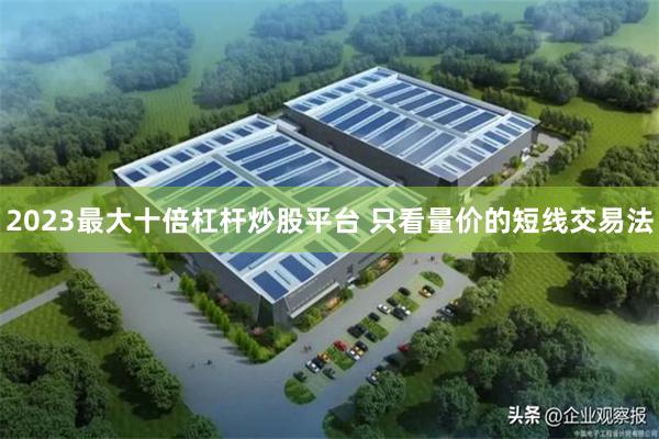 2023最大十倍杠杆炒股平台 只看量价的短线交易法