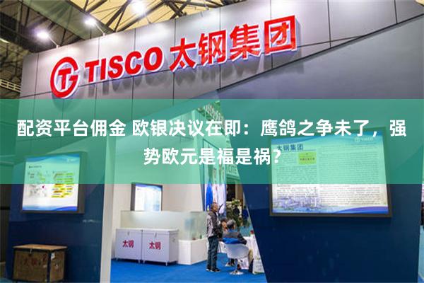 配资平台佣金 欧银决议在即：鹰鸽之争未了，强势欧元是福是祸？