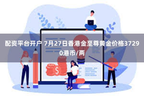 配资平台开户 7月27日香港金至尊黄金价格37290港币/两