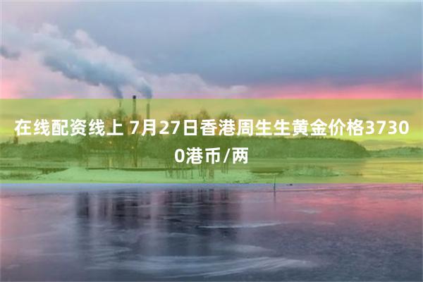在线配资线上 7月27日香港周生生黄金价格37300港币/两