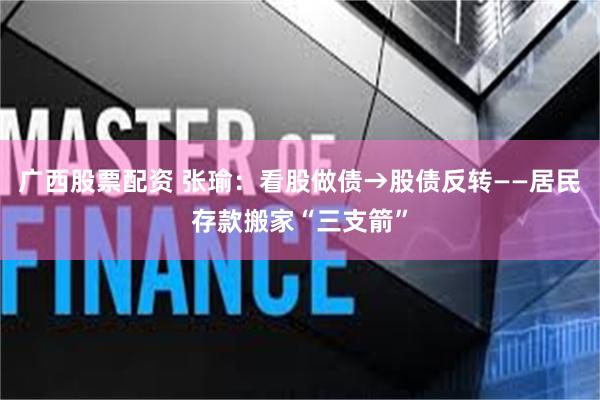 广西股票配资 张瑜：看股做债→股债反转——居民存款搬家“三支箭”