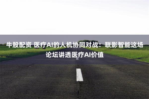 牛股配资 医疗AI的人机协同对战：联影智能这场论坛讲透医疗AI价值