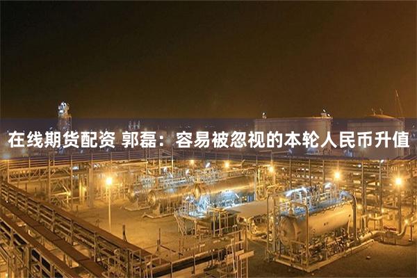 在线期货配资 郭磊：容易被忽视的本轮人民币升值