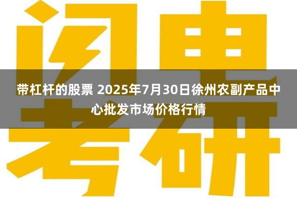 带杠杆的股票 2025年7月30日徐州农副产品中心批发市场价格行情