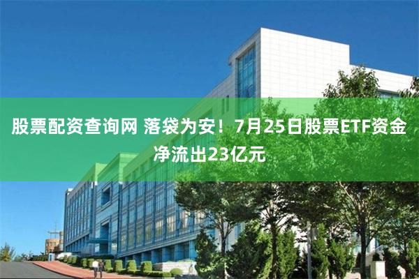 股票配资查询网 落袋为安！7月25日股票ETF资金净流出23亿元