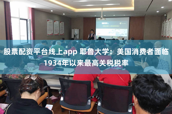 股票配资平台线上app 耶鲁大学：美国消费者面临1934年以来最高关税税率