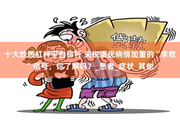 十大炒股杠杆平台排行 尖锐湿疣病情加重的“求救”信号，你了解吗？_患者_症状_其他