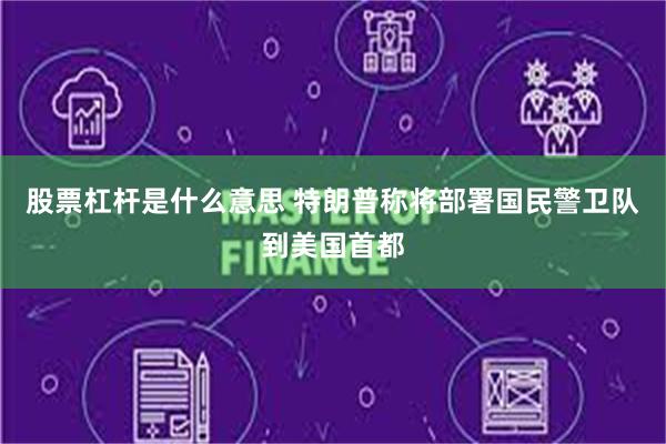 股票杠杆是什么意思 特朗普称将部署国民警卫队到美国首都
