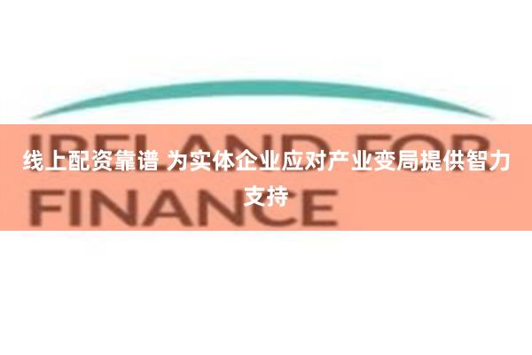 线上配资靠谱 为实体企业应对产业变局提供智力支持