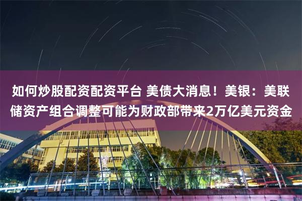 如何炒股配资配资平台 美债大消息！美银：美联储资产组合调整可能为财政部带来2万亿美元资金