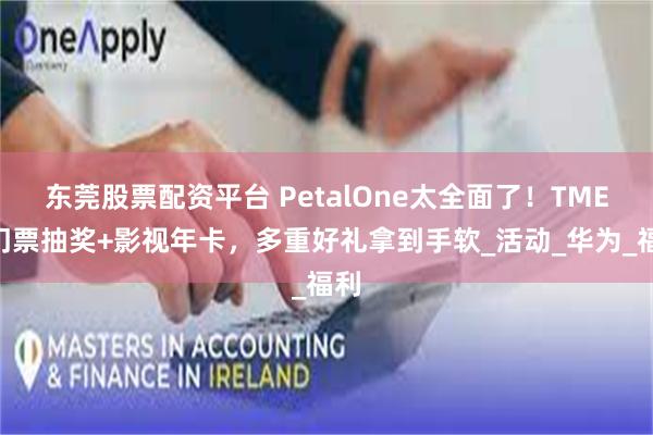 东莞股票配资平台 PetalOne太全面了！TMEA门票抽奖+影视年卡，多重好礼拿到手软_活动_华为_福利