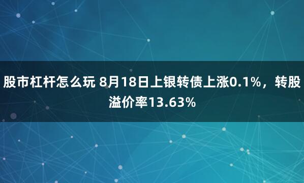 股市杠杆怎么玩 8月18日上银转债上涨0.1%，转股溢价率13.63%