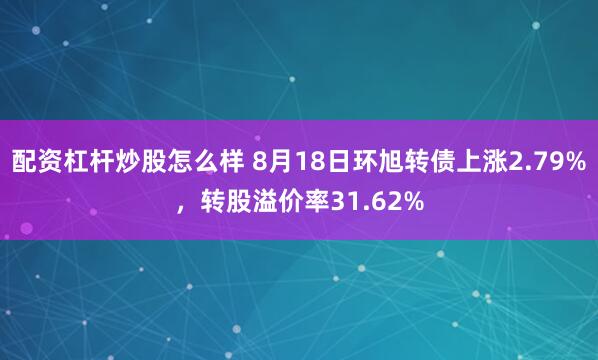 配资杠杆炒股怎么样 8月18日环旭转债上涨2.79%，转股溢价率31.62%