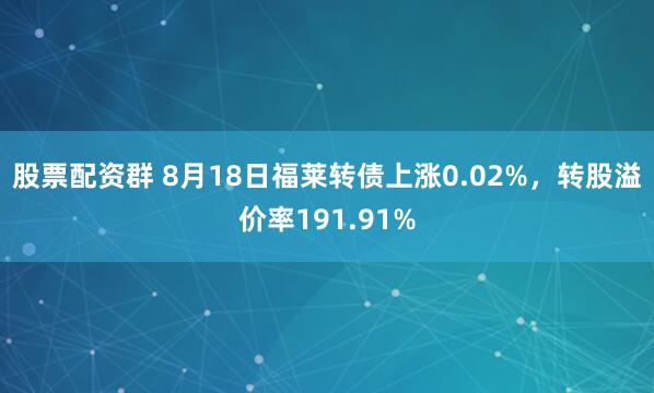 股票配资群 8月18日福莱转债上涨0.02%，转股溢价率191.91%