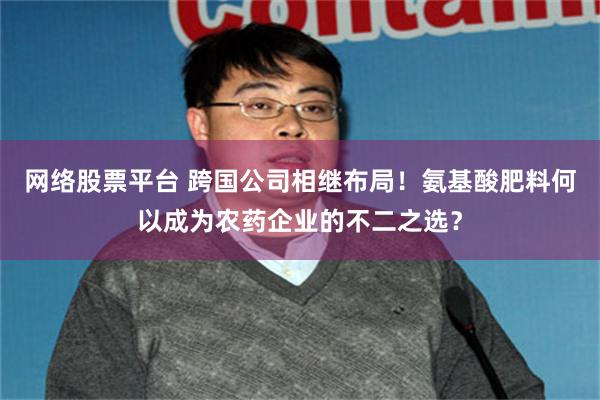网络股票平台 跨国公司相继布局！氨基酸肥料何以成为农药企业的不二之选？