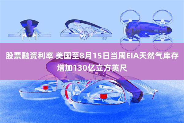 股票融资利率 美国至8月15日当周EIA天然气库存增加130亿立方英尺