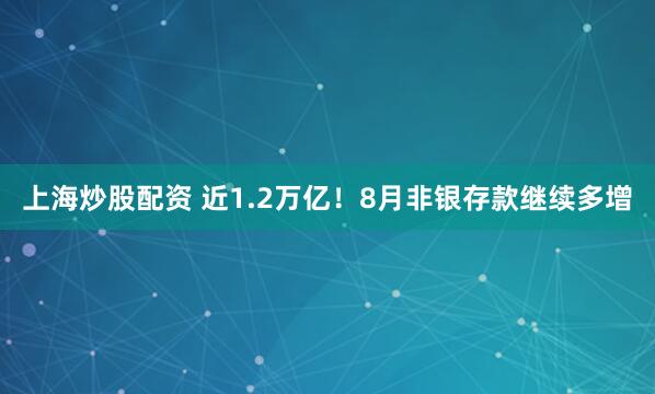 上海炒股配资 近1.2万亿！8月非银存款继续多增