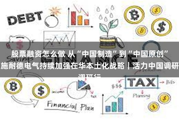 股票融资怎么做 从“中国制造”到“中国原创”，施耐德电气持续加强在华本土化战略｜活力中国调研行