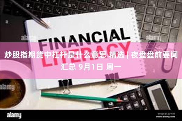 炒股指期货中杠杆是什么意思 精选 | 夜盘盘前要闻汇总 9月1日 周一