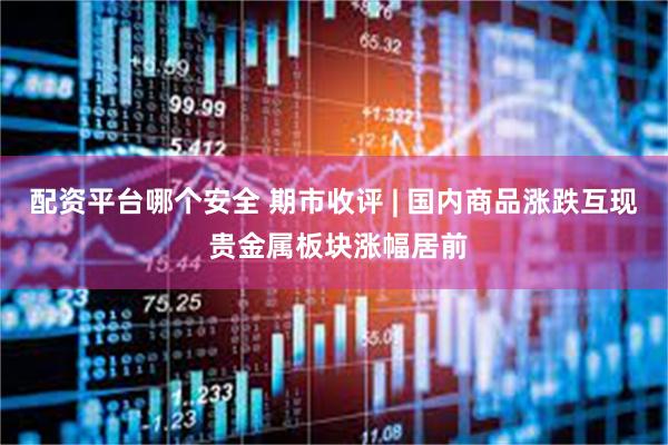 配资平台哪个安全 期市收评 | 国内商品涨跌互现 贵金属板块涨幅居前