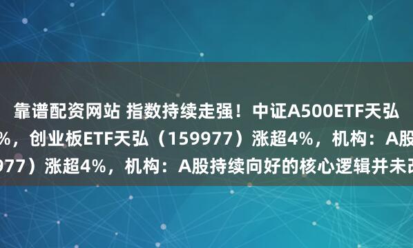 靠谱配资网站 指数持续走强！中证A500ETF天弘（159360）涨1.77%，创业板ETF天弘（159977）涨超4%，机构：A股持续向好的核心逻辑并未改变