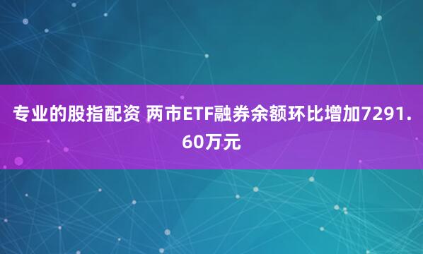 专业的股指配资 两市ETF融券余额环比增加7291.60万元