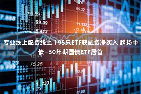 专业线上配资线上 195只ETF获融资净买入 鹏扬中债—30年期国债ETF居首