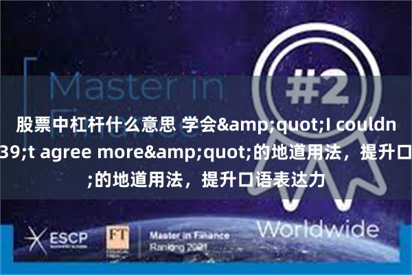 股票中杠杆什么意思 学会&quot;I couldn&#39;t agree more&quot;的地道用法，提升口语表达力