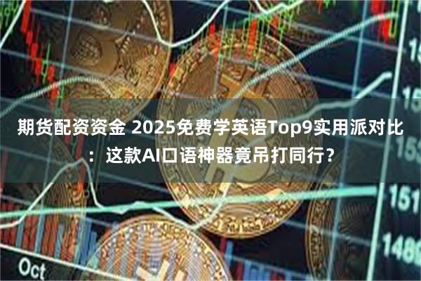 期货配资资金 2025免费学英语Top9实用派对比：这款AI口语神器竟吊打同行？