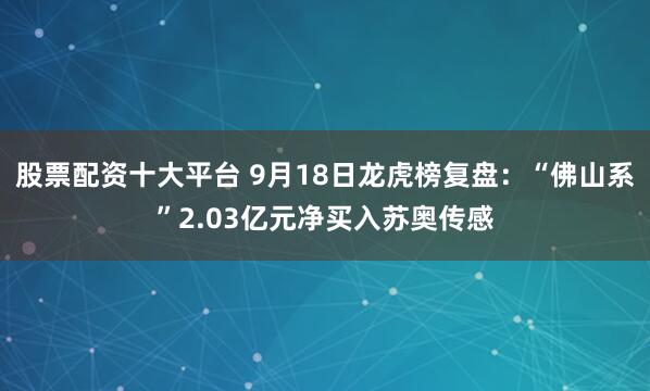 股票配资十大平台 9月18日龙虎榜复盘：“佛山系”2.03亿元净买入苏奥传感