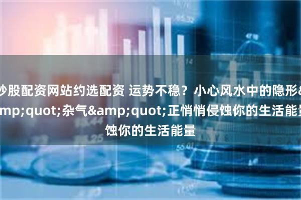 炒股配资网站约选配资 运势不稳?小心风水中的隐形"杂气"正悄悄侵蚀你的生活能量