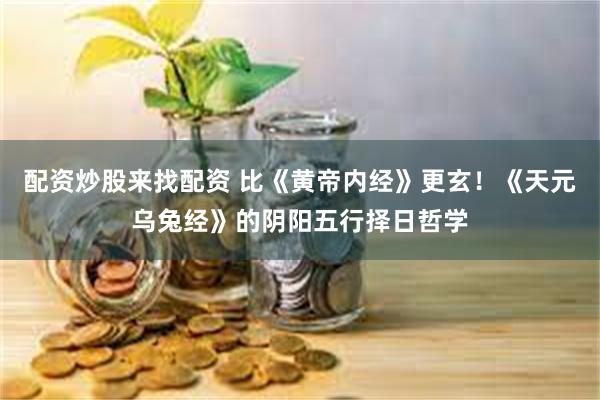 配资炒股来找配资 比《黄帝内经》更玄！《天元乌兔经》的阴阳五行择日哲学