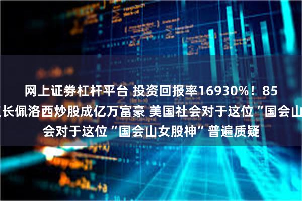 网上证劵杠杆平台 投资回报率16930%！85岁美国众议院前议长佩洛西炒股成亿万富豪 美国社会对于这位“国会山女股神”普遍质疑