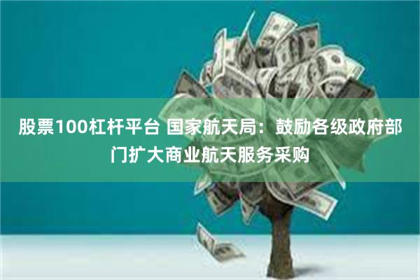股票100杠杆平台 国家航天局：鼓励各级政府部门扩大商业航天服务采购