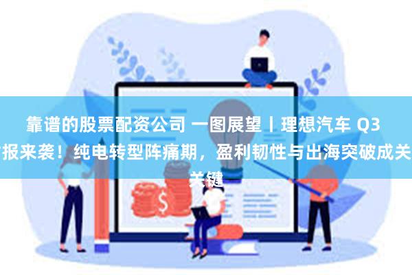 靠谱的股票配资公司 一图展望丨理想汽车 Q3 财报来袭!纯电转型阵痛期,盈利韧性与出海突破成关键
