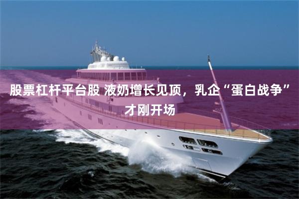 股票杠杆平台股 液奶增长见顶，乳企“蛋白战争”才刚开场