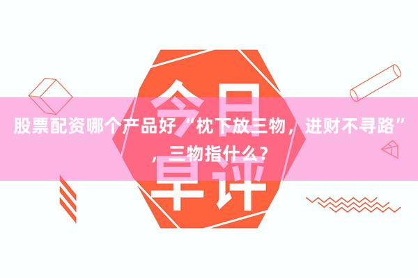 股票配资哪个产品好 “枕下放三物,进财不寻路”,三物指什么?