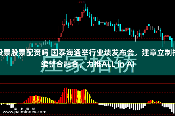 股票股票配资吗 国泰海通举行业绩发布会，建章立制持续整合融合，力推ALL in AI