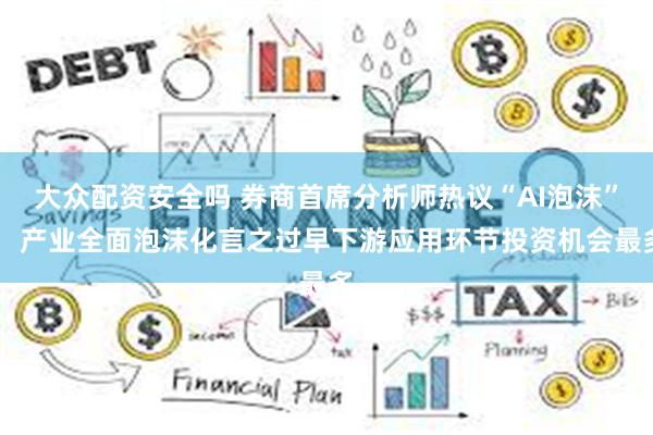 大众配资安全吗 券商首席分析师热议“AI泡沫”: 产业全面泡沫化言之过早下游应用环节投资机会最多
