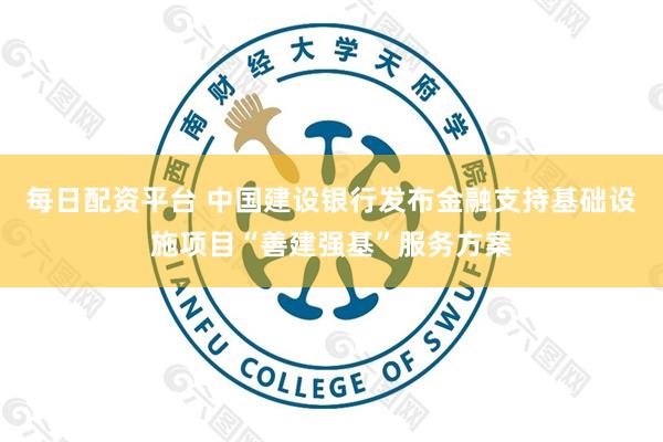 每日配资平台 中国建设银行发布金融支持基础设施项目“善建强基”服务方案