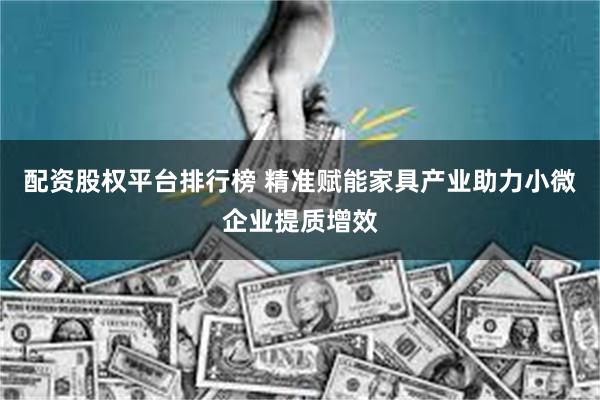 配资股权平台排行榜 精准赋能家具产业助力小微企业提质增效