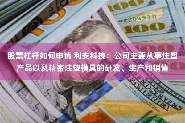 股票杠杆如何申请 利安科技：公司主要从事注塑产品以及精密注塑模具的研发、生产和销售