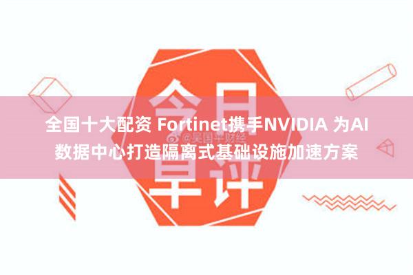 全国十大配资 Fortinet携手NVIDIA 为AI数据中心打造隔离式基础设施加速方案