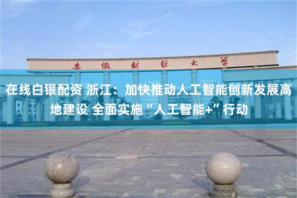 在线白银配资 浙江：加快推动人工智能创新发展高地建设 全面实施“人工智能+”行动