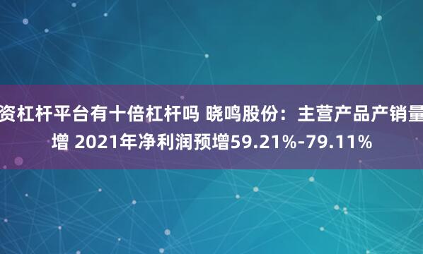 配资杠杆平台有十倍杠杆吗 晓鸣股份：主营产品产销量齐增 2021年净利润预增59.21%-79.11%