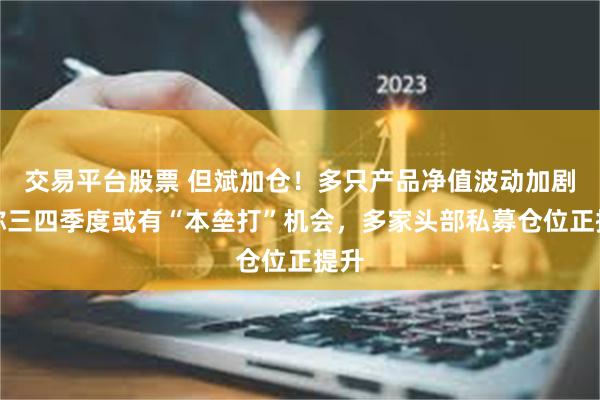 交易平台股票 但斌加仓！多只产品净值波动加剧，称三四季度或有“本垒打”机会，多家头部私募仓位正提升