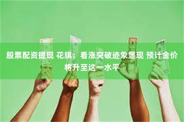 股票配资提现 花旗：看涨突破迹象显现 预计金价将升至这一水平