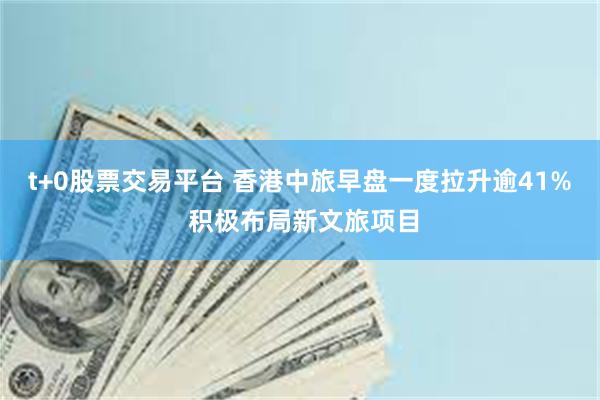 t+0股票交易平台 香港中旅早盘一度拉升逾41% 积极布局新文旅项目